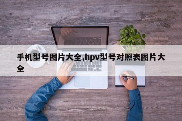 亚星游戏官网手机型号图片大全hpv型号对照表图片大全(图1)